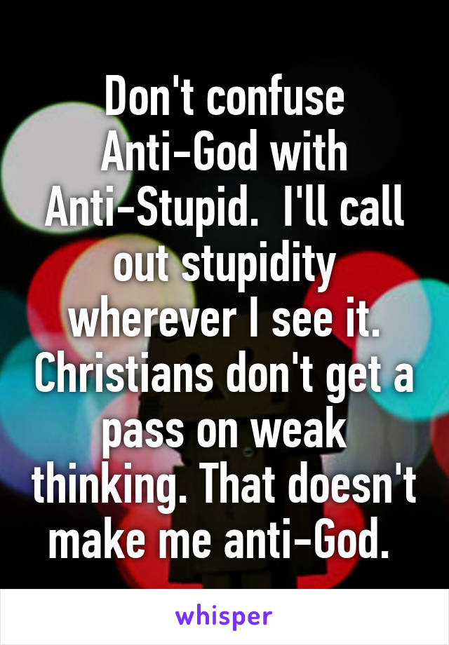 Don't confuse Anti-God with Anti-Stupid.  I'll call out stupidity wherever I see it. Christians don't get a pass on weak thinking. That doesn't make me anti-God. 