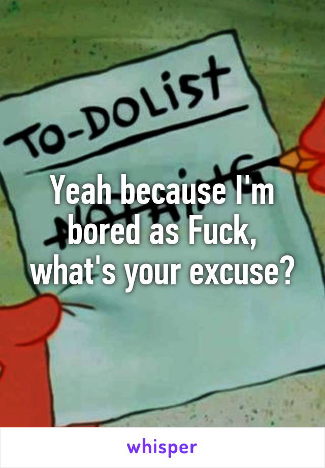 Yeah because I'm bored as Fuck, what's your excuse?