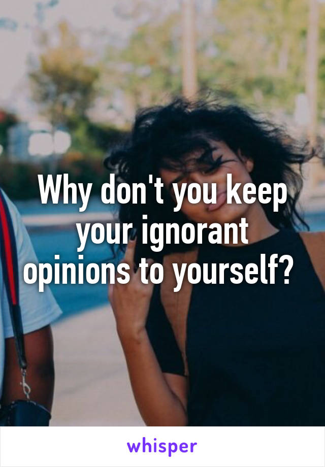 Why don't you keep your ignorant opinions to yourself? 