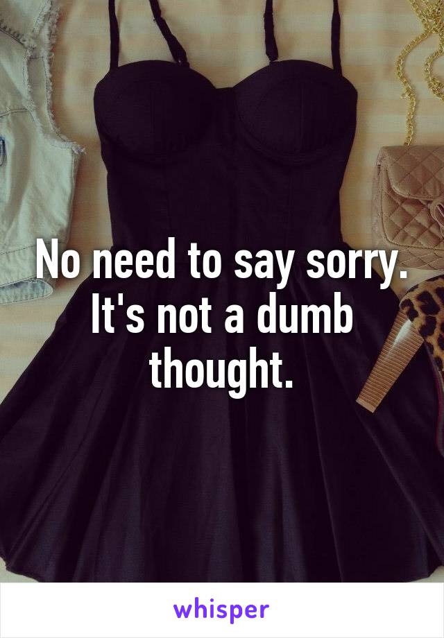 No need to say sorry. It's not a dumb thought.