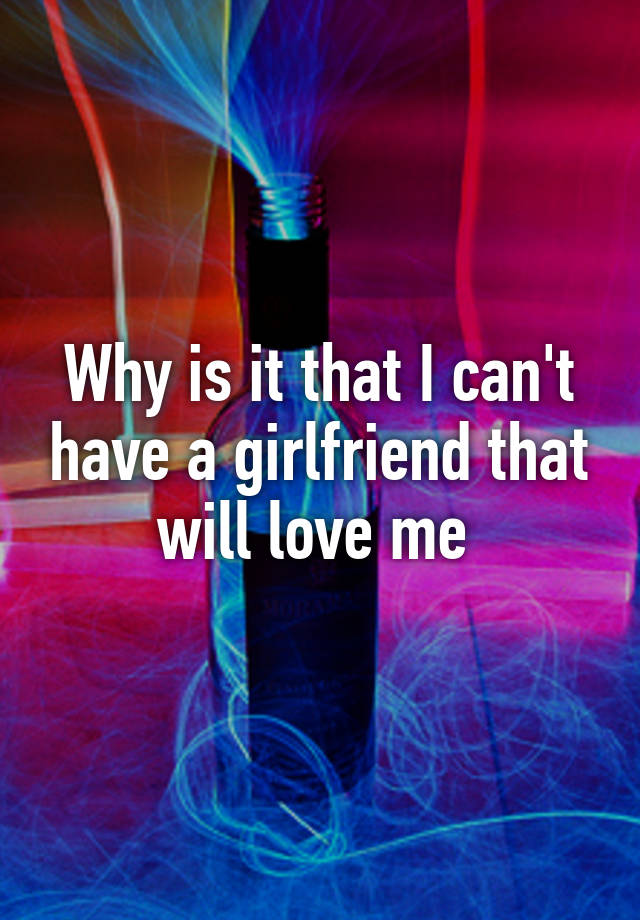 why-is-it-that-i-can-t-have-a-girlfriend-that-will-love-me