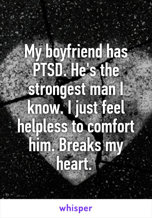 My boyfriend has PTSD. He's the strongest man I know. I just feel helpless to comfort him. Breaks my heart. 