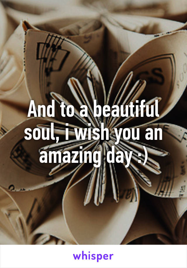 And to a beautiful soul, i wish you an amazing day :)