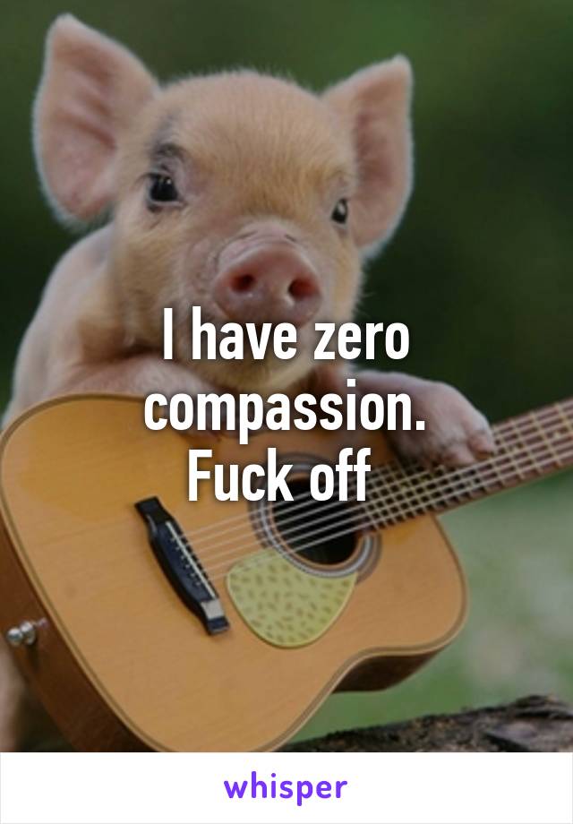 I have zero compassion.
Fuck off 