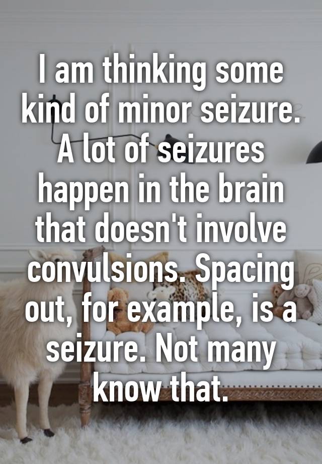 I Am Thinking Some Kind Of Minor Seizure A Lot Of Seizures Happen In The Brain That Doesn T