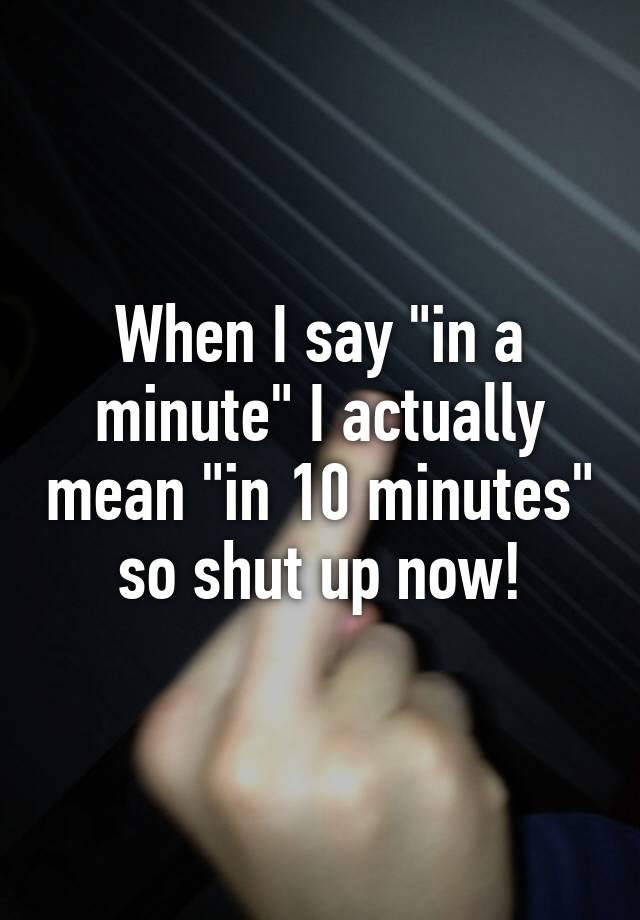 when-i-say-in-a-minute-i-actually-mean-in-10-minutes-so-shut-up-now