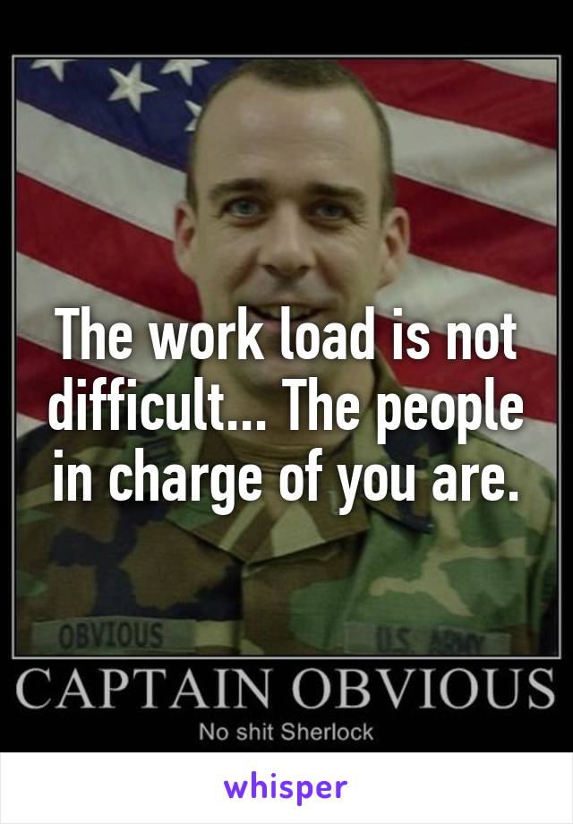 The work load is not difficult... The people in charge of you are.