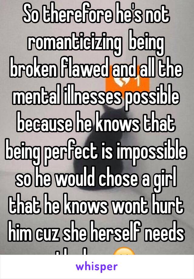 So therefore he's not romanticizing  being broken flawed and all the mental illnesses possible because he knows that being perfect is impossible so he would chose a girl that he knows wont hurt him cuz she herself needs the love😊