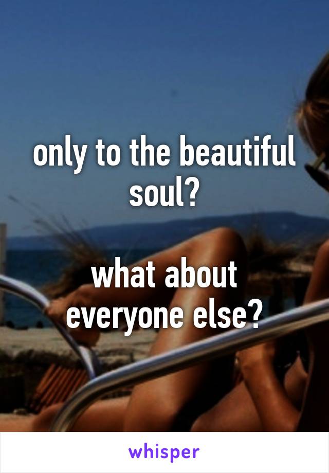 only to the beautiful soul?

what about everyone else?