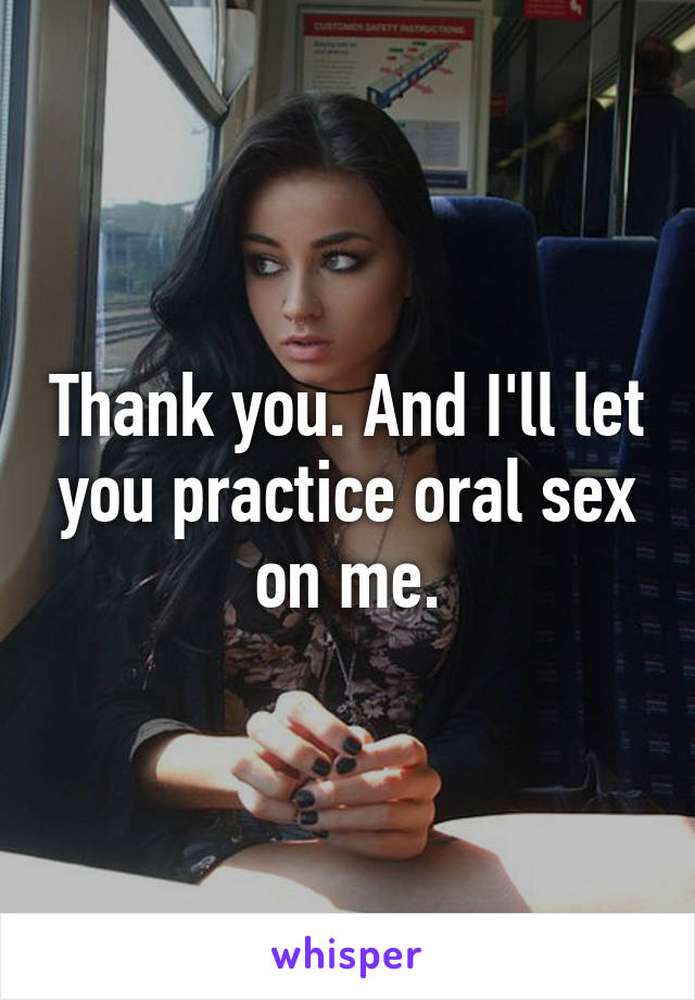 Thank you. And I'll let you practice oral sex on me.