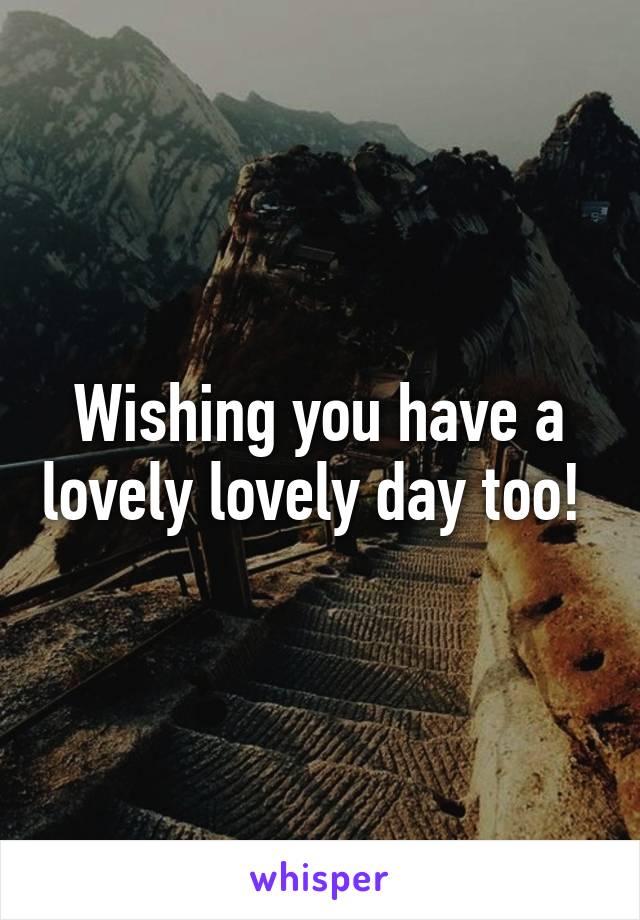 Wishing you have a lovely lovely day too! 