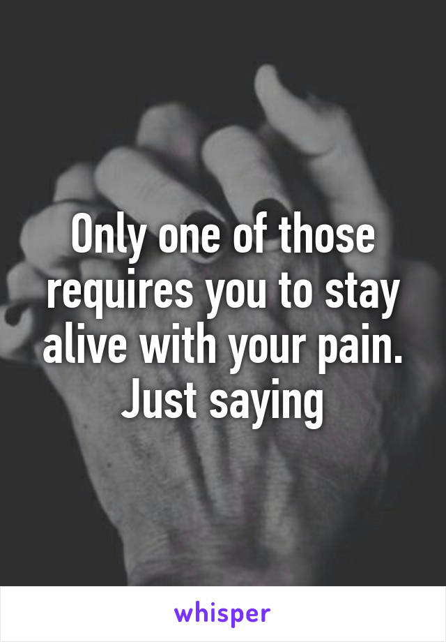 Only one of those requires you to stay alive with your pain. Just saying