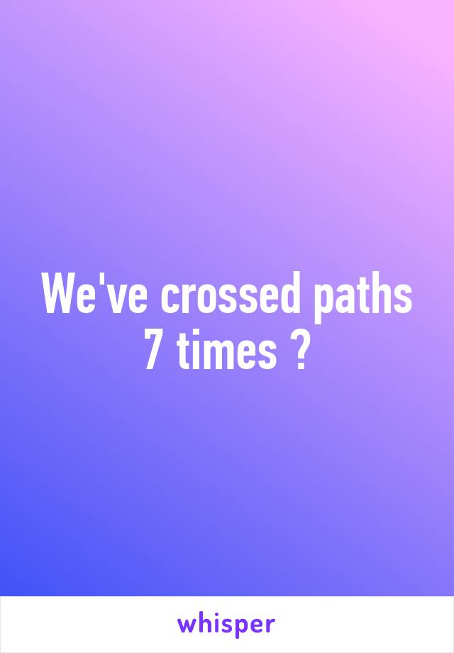 We've crossed paths 7 times 😏