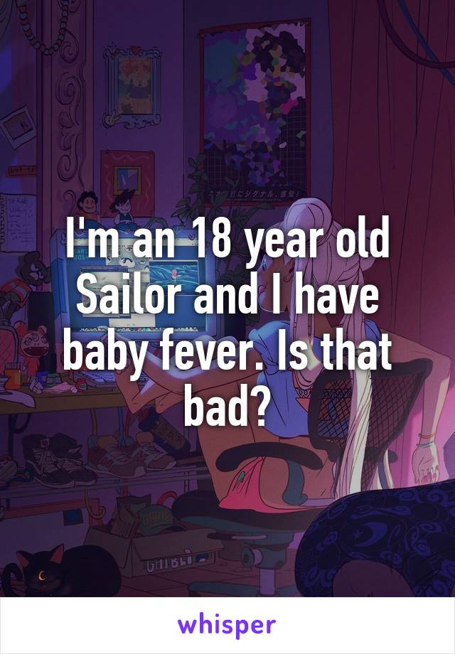 I'm an 18 year old Sailor and I have baby fever. Is that bad?