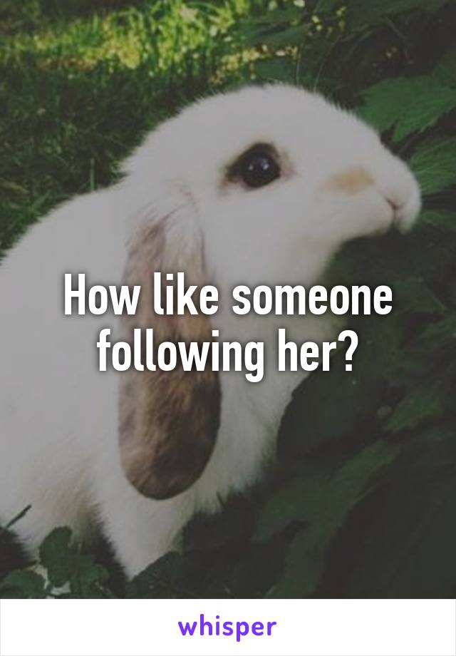 How like someone following her?