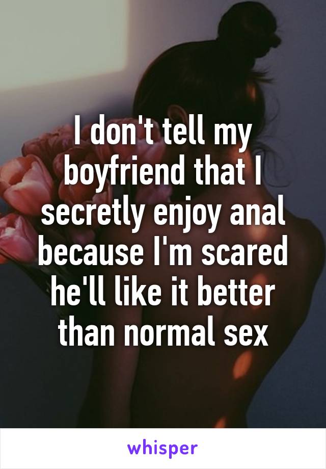 I don't tell my boyfriend that I secretly enjoy anal because I'm scared he'll like it better than normal sex