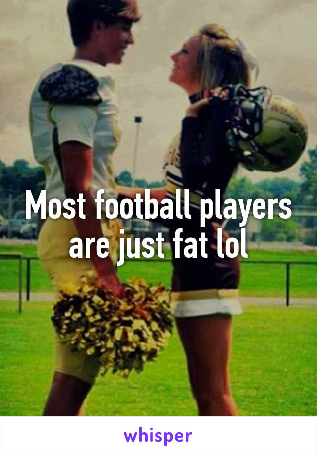 Most football players are just fat lol