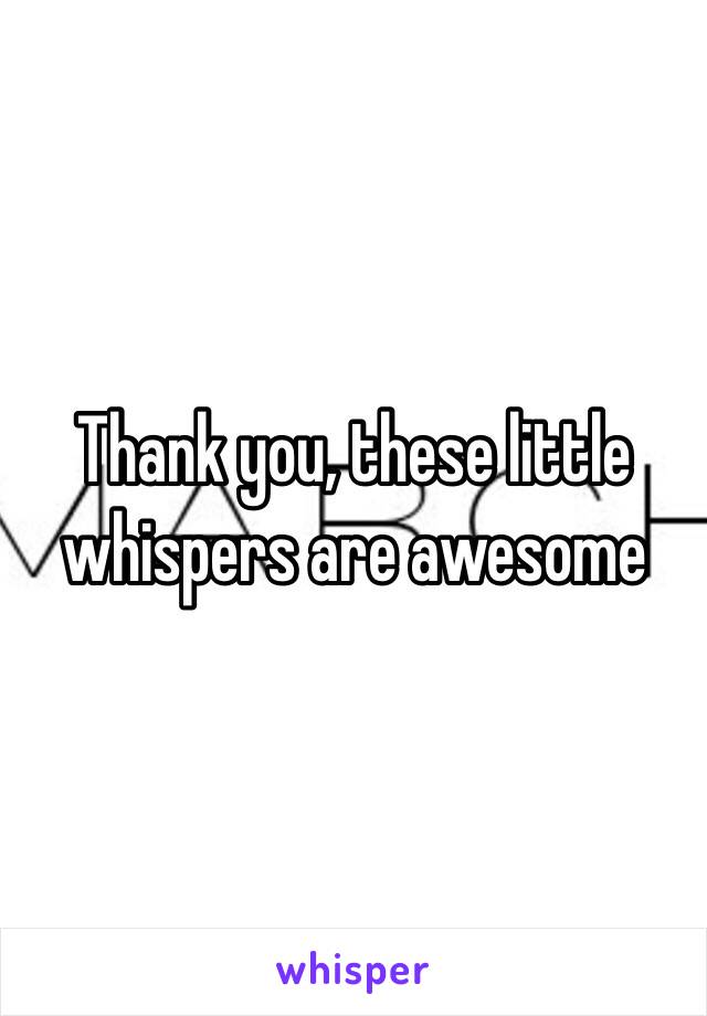 Thank you, these little whispers are awesome