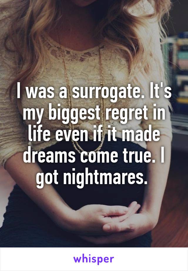 I was a surrogate. It's my biggest regret in life even if it made dreams come true. I got nightmares. 