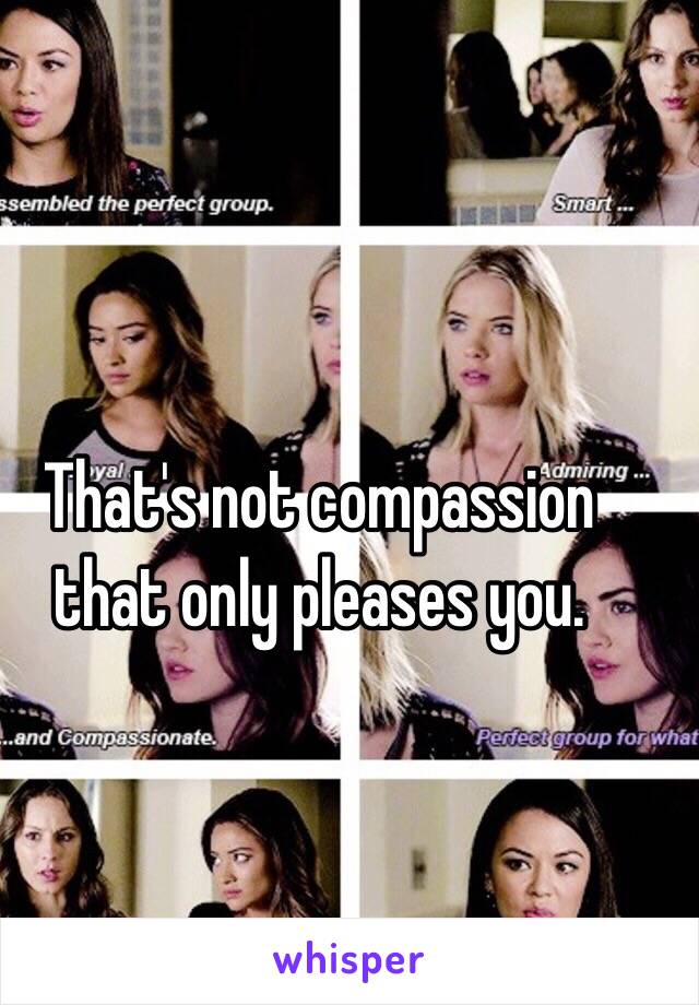 That's not compassion that only pleases you.