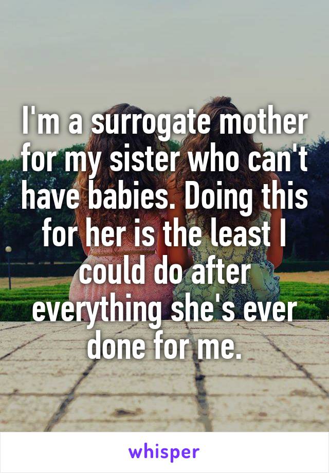 I'm a surrogate mother for my sister who can't have babies. Doing this for her is the least I could do after everything she's ever done for me.