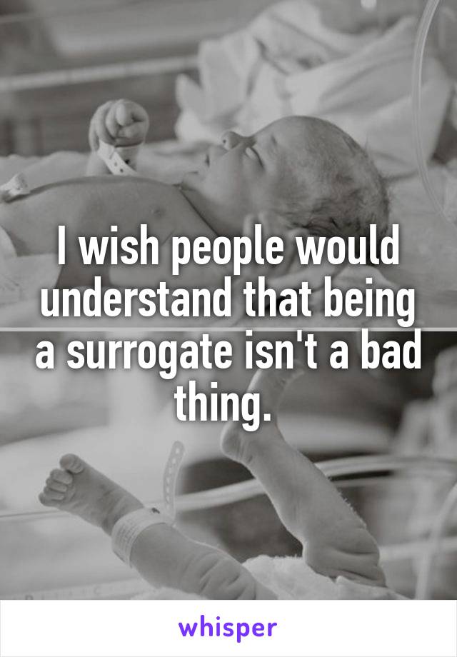 I wish people would understand that being a surrogate isn't a bad thing. 
