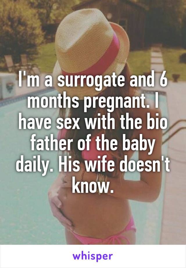 I'm a surrogate and 6 months pregnant. I have sex with the bio father of the baby daily. His wife doesn't know.