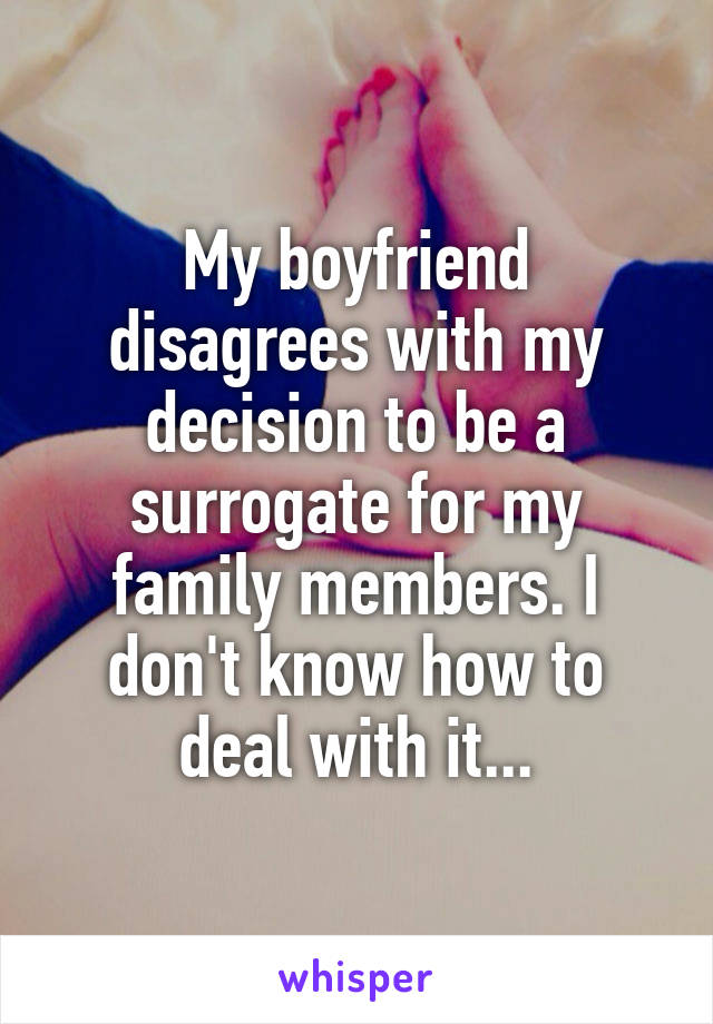 My boyfriend disagrees with my decision to be a surrogate for my family members. I don't know how to deal with it...