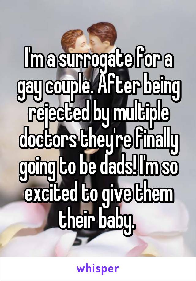 I'm a surrogate for a gay couple. After being rejected by multiple doctors they're finally going to be dads! I'm so excited to give them their baby. 