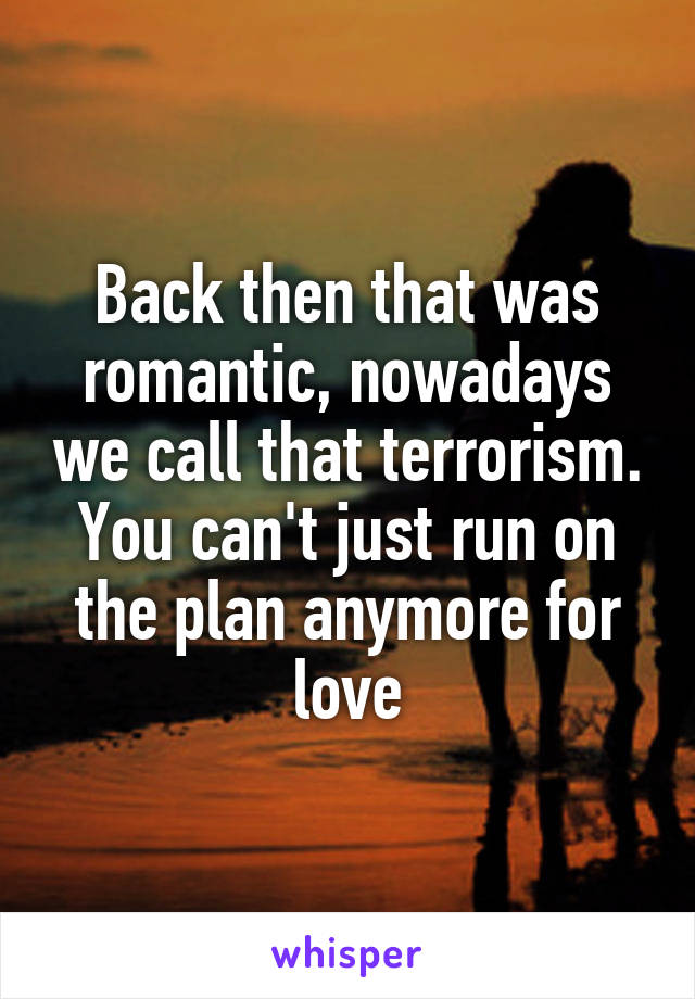 Back then that was romantic, nowadays we call that terrorism. You can't just run on the plan anymore for love