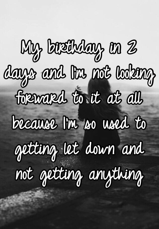 my-birthday-in-2-days-and-i-m-not-looking-forward-to-it-at-all-because