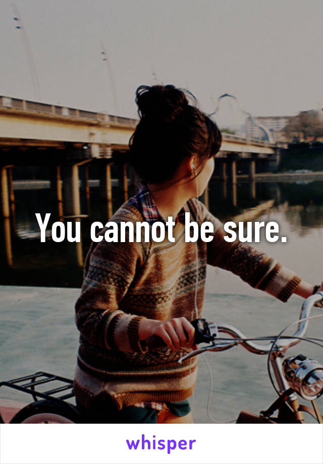 you-cannot-be-sure