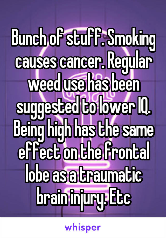 Bunch of stuff. Smoking causes cancer. Regular weed use has been suggested to lower IQ. Being high has the same effect on the frontal lobe as a traumatic brain injury. Etc