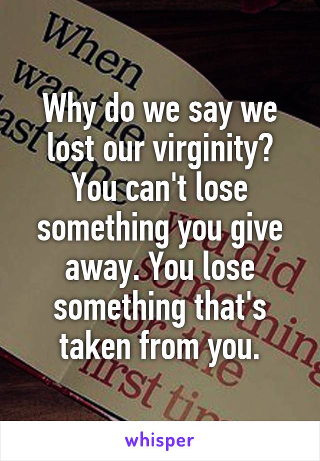 Why Do We Say We Lost Our Virginity You Cant Lose Something You Give Away You Lose Something
