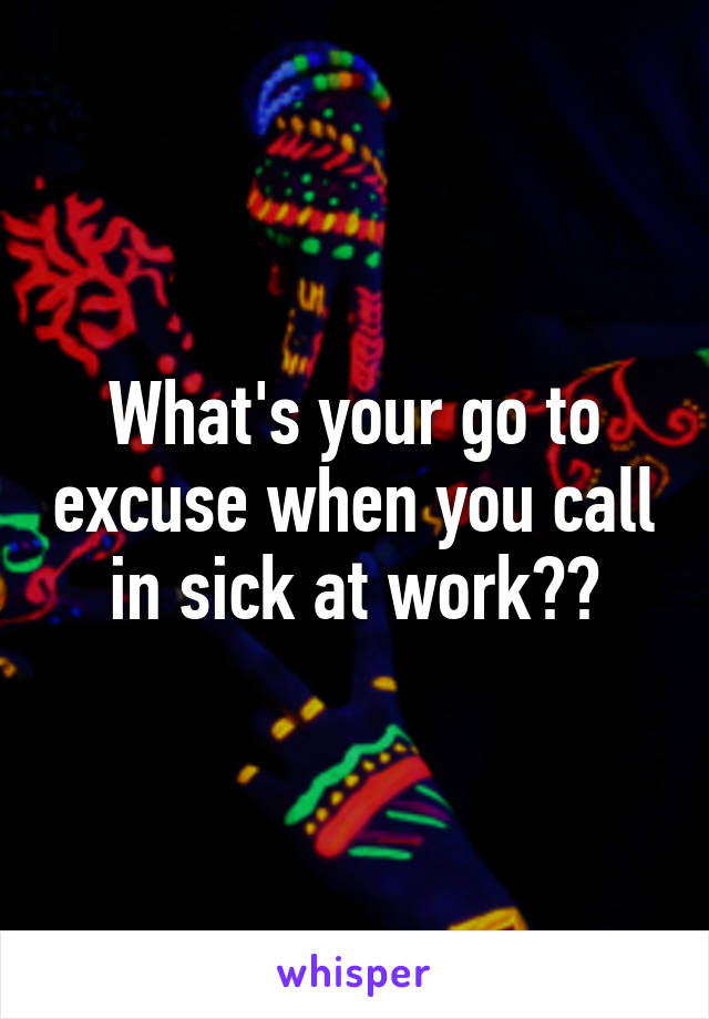 What's your go to excuse when you call in sick at work??