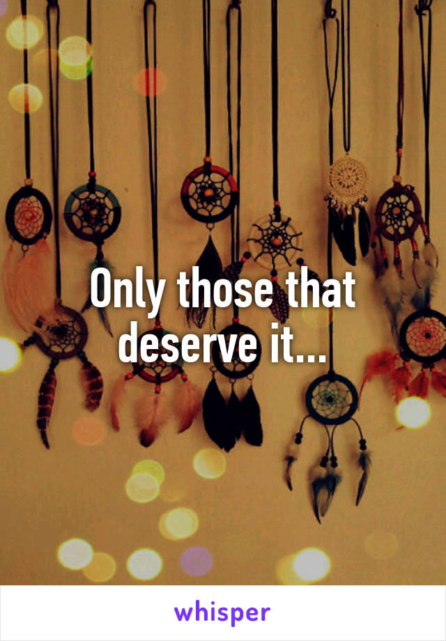 Only those that deserve it...