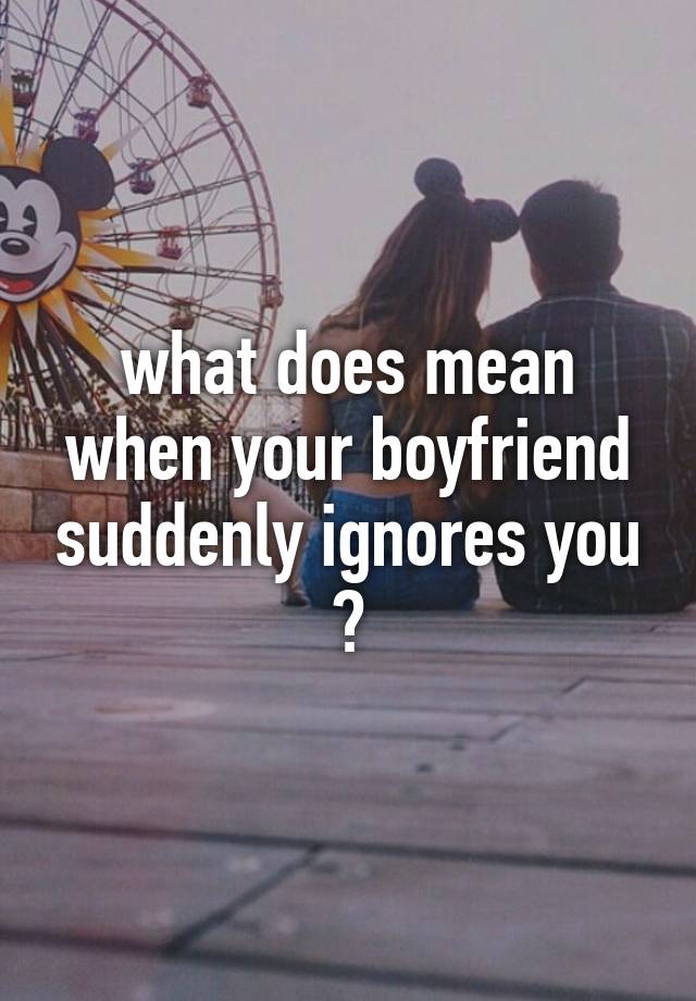 what-does-mean-when-your-boyfriend-suddenly-ignores-you