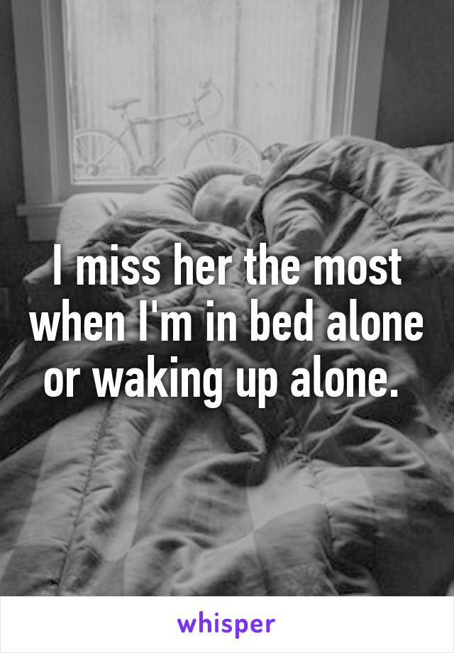 I miss her the most when I'm in bed alone or waking up alone. 