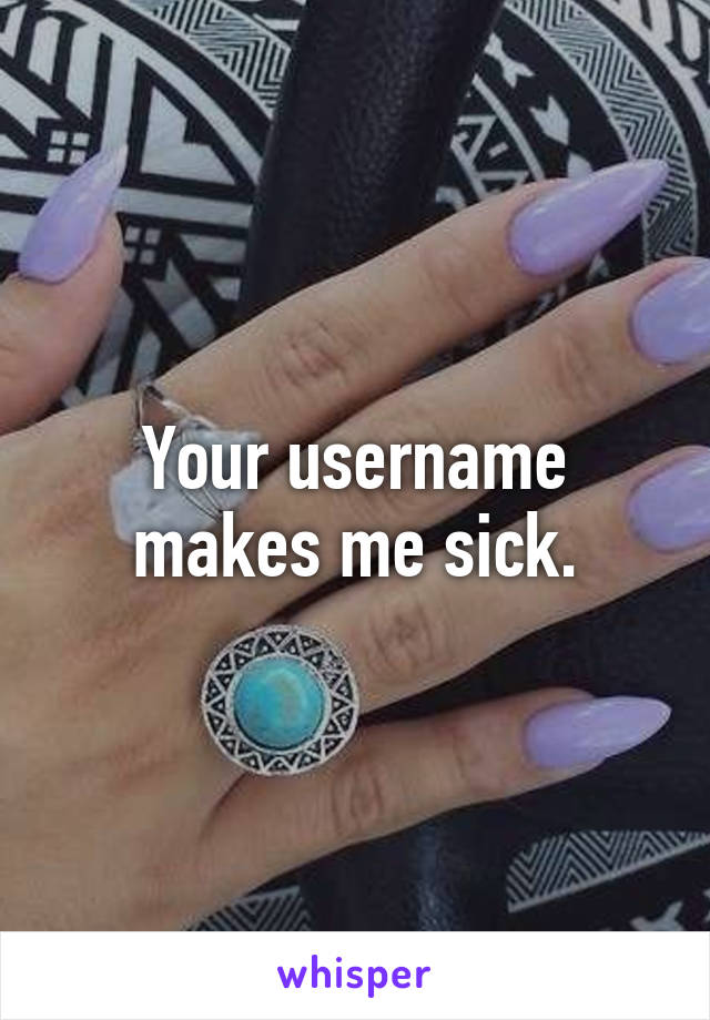 Your username makes me sick.