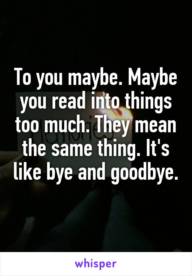 To you maybe. Maybe you read into things too much. They mean the same thing. It's like bye and goodbye. 