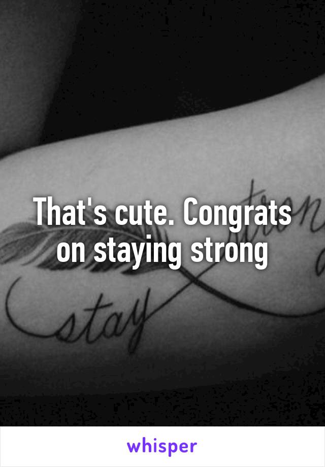That's cute. Congrats on staying strong