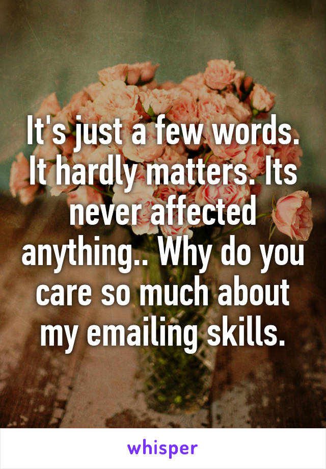 It's just a few words. It hardly matters. Its never affected anything.. Why do you care so much about my emailing skills.