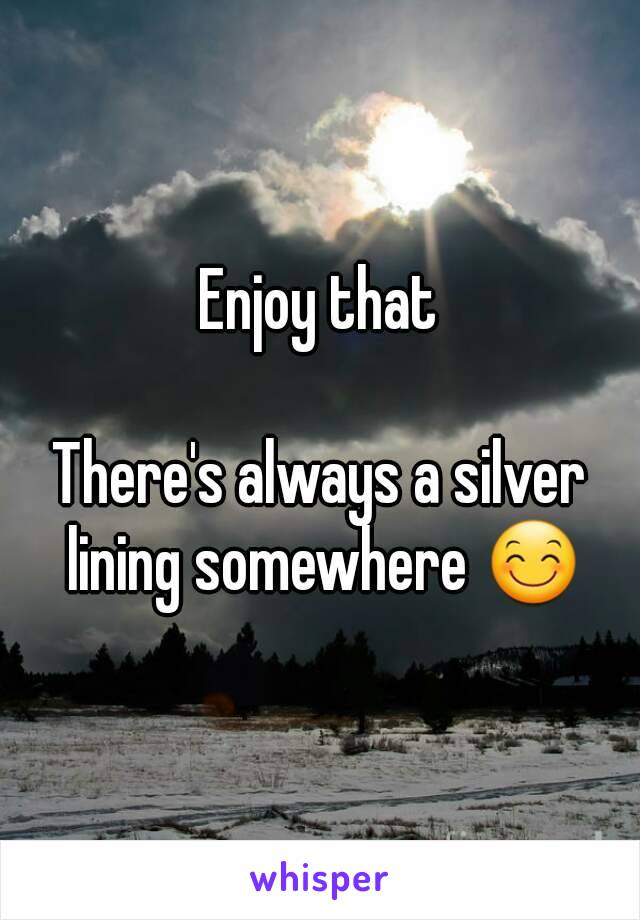 Enjoy that

There's always a silver lining somewhere 😊