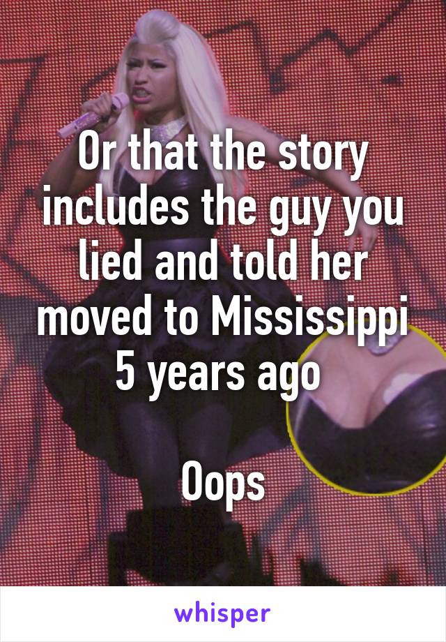 Or that the story includes the guy you lied and told her moved to Mississippi 5 years ago 

Oops