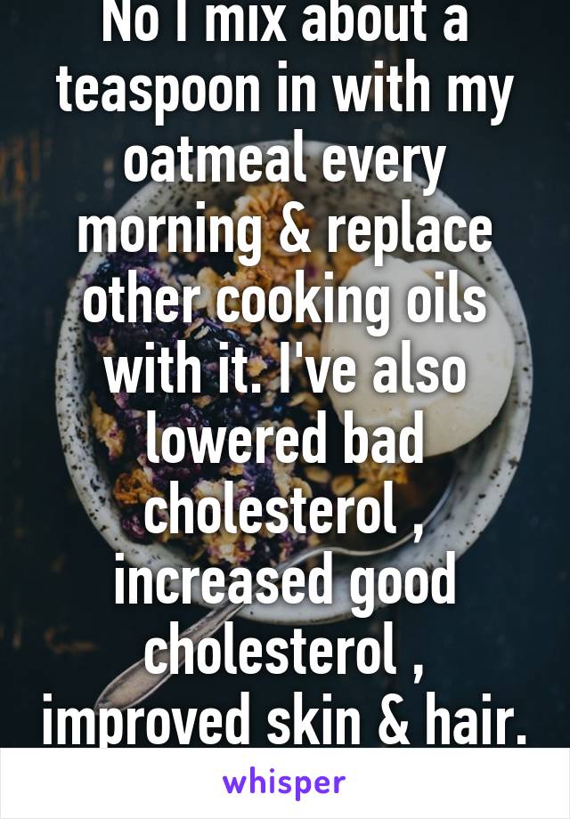 No I mix about a teaspoon in with my oatmeal every morning & replace other cooking oils with it. I've also lowered bad cholesterol , increased good cholesterol , improved skin & hair. 