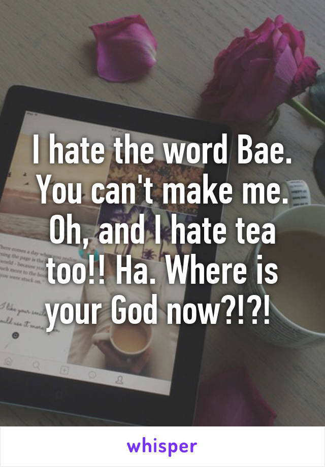 I hate the word Bae. You can't make me. Oh, and I hate tea too!! Ha. Where is your God now?!?! 