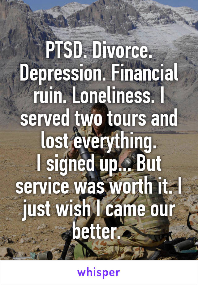 PTSD. Divorce. Depression. Financial ruin. Loneliness. I served two tours and lost everything.
I signed up... But service was worth it. I just wish I came our better. 