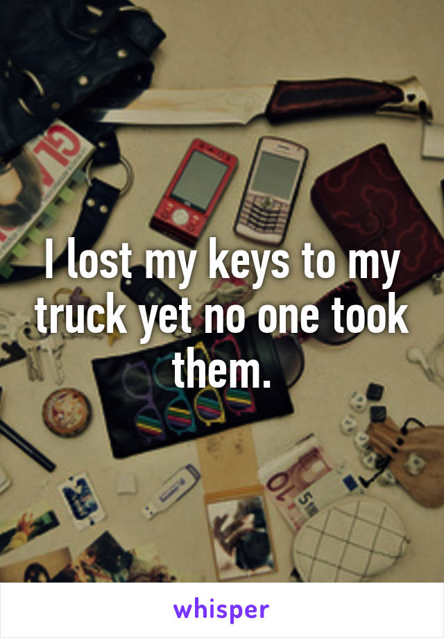 I lost my keys to my truck yet no one took them.