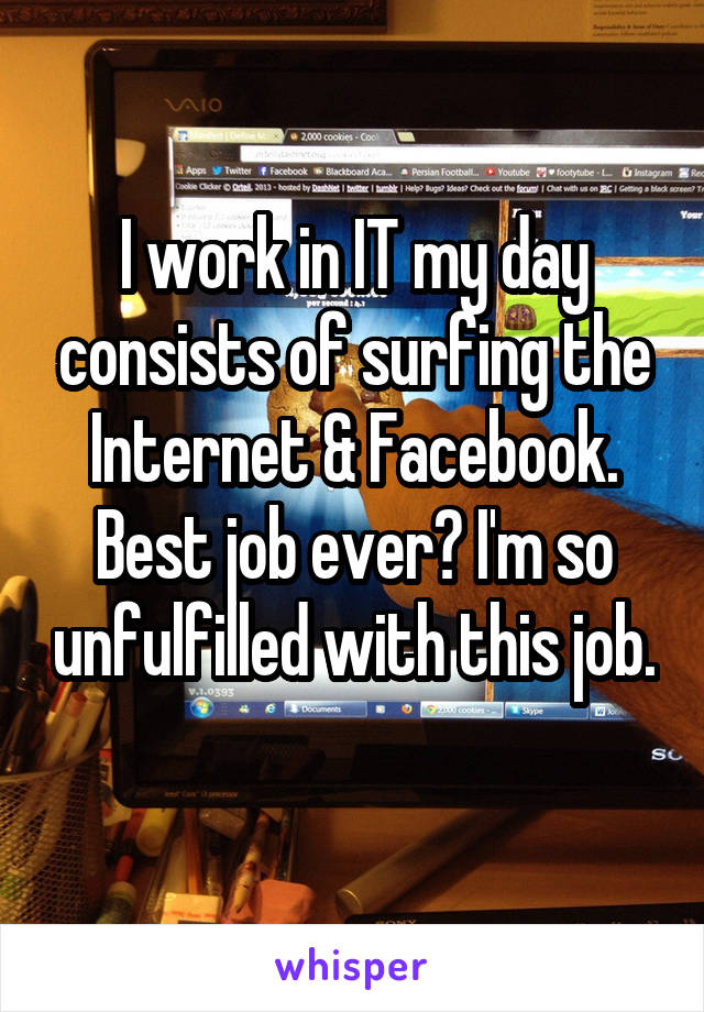 I work in IT my day consists of surfing the Internet & Facebook. Best job ever? I'm so unfulfilled with this job. 