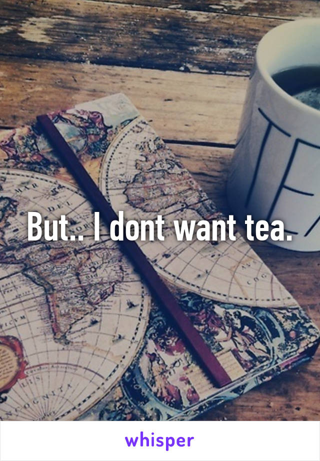 But.. I dont want tea.